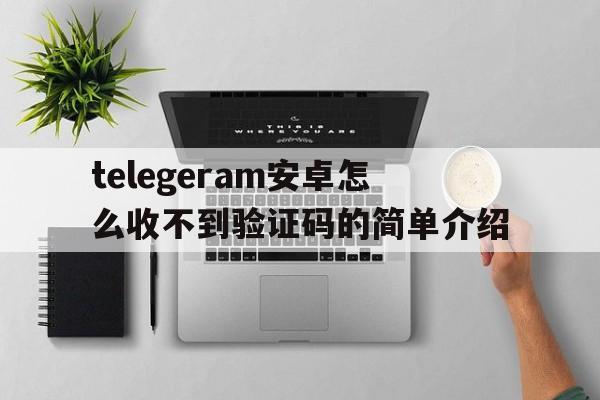 关于telegeram安卓怎么收不到验证码的简单介绍的信息