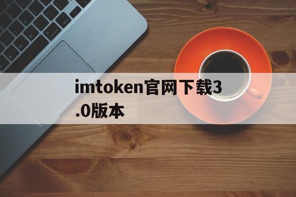 imtoken官网下载3.0版本_imtoken官网下载中国版20