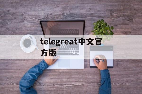 telegreat中文官方版_telegreat中文官方版下载安卓版本合集