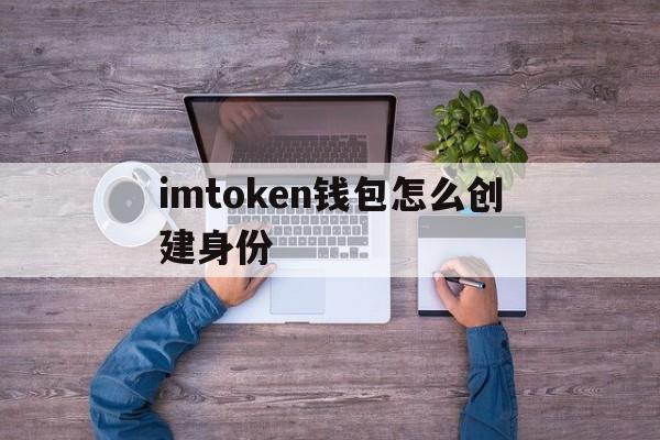 imtoken钱包怎么创建身份_怎样在imtoken钱包里添加币种