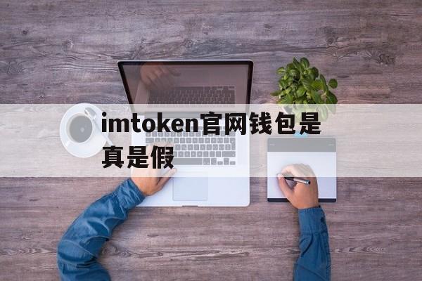 imtoken官网钱包是真是假_imtoken钱包官网下载20版