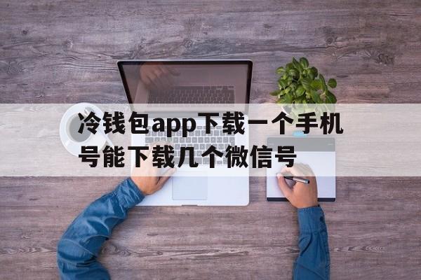 冷钱包app下载一个手机号能下载几个微信号_冷钱包app下载一个手机号能下载几个微信号码