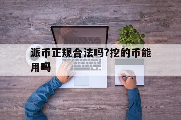 派币正规合法吗?挖的币能用吗_派币正规合法吗?挖的币能用吗有毒吗