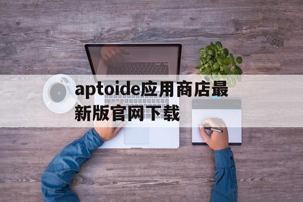 aptoide应用商店最新版官网下载_aptoide apkdownload