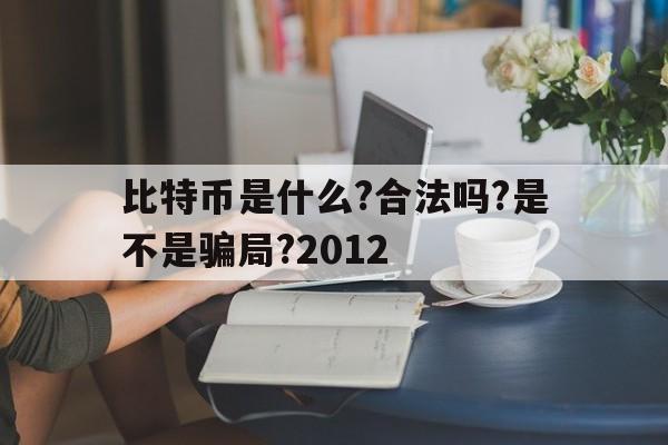 比特币是什么?合法吗?是不是骗局?2012_比特币是什么?合法吗?是不是骗局?2020年