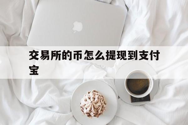 交易所的币怎么提现到支付宝_交易所的币怎么提现到支付宝里