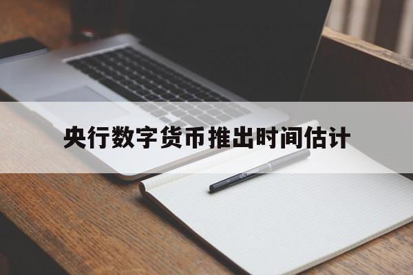 央行数字货币推出时间估计_央行数字货币推出时间估计是什么