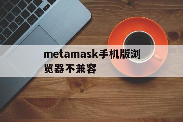 关于metamask手机版浏览器不兼容的信息