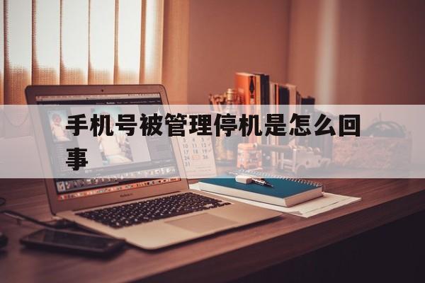 手机号被管理停机是怎么回事_手机号被管理停机是怎么回事啊