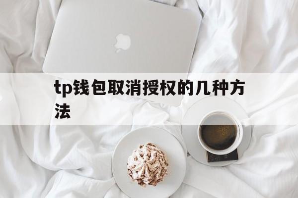 tp钱包取消授权的几种方法_tp钱包取消授权的几种方法有哪些