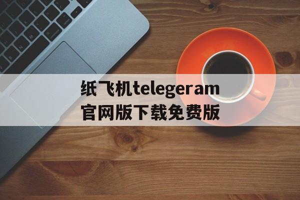 包含纸飞机telegeram官网版下载免费版的词条