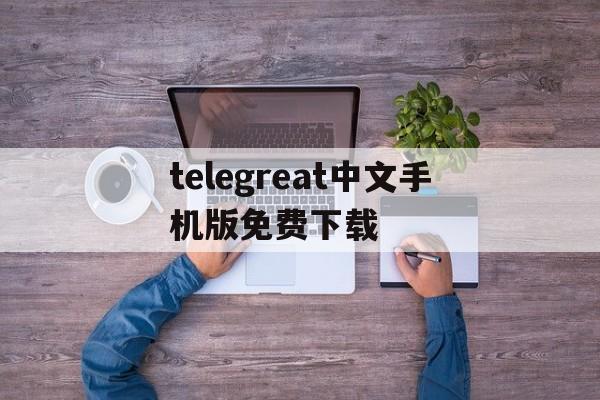 包含telegreat中文手机版免费下载的词条