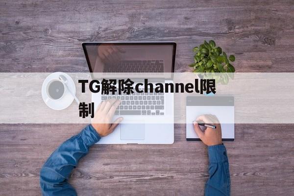 关于TG解除channel限制的信息