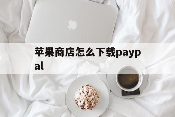 苹果商店怎么下载paypal_苹果商店怎么下载以前版本的应用