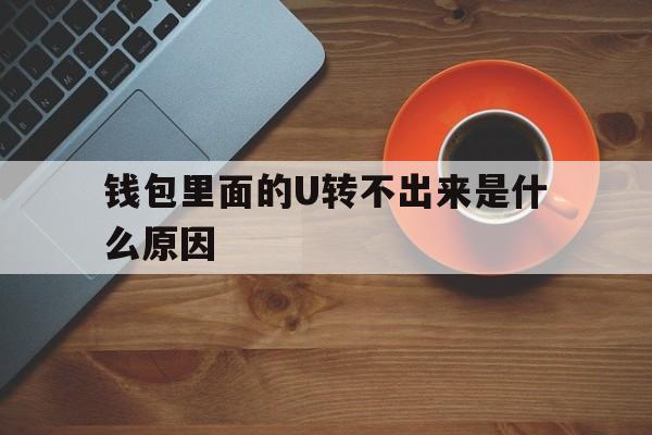 钱包里面的U转不出来是什么原因_钱包里面的u转不出来是什么原因造成的