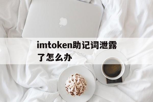 imtoken助记词泄露了怎么办_imtoken钱包助记词泄露了怎么办