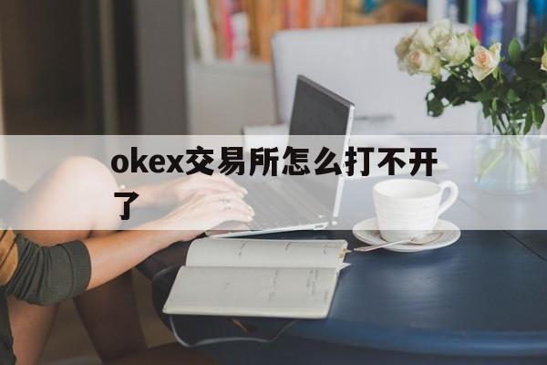 okex交易所怎么打不开了_okex交易平台app被关闭了