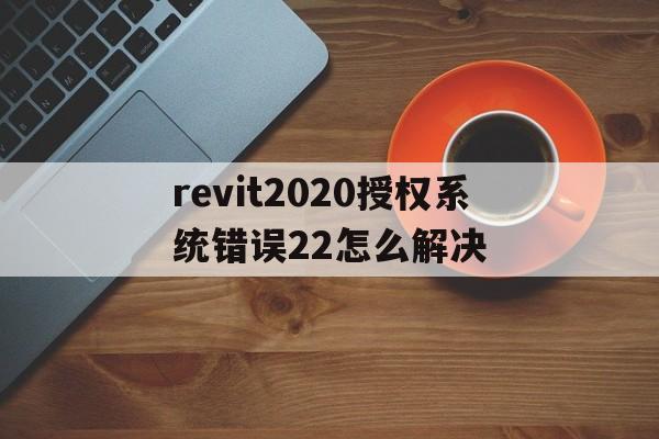 revit2020授权系统错误22怎么解决_revit2020 授权系统错误22怎么解决