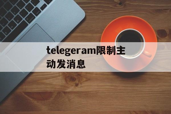 telegeram限制主动发消息_telegram不能主动给人发信息