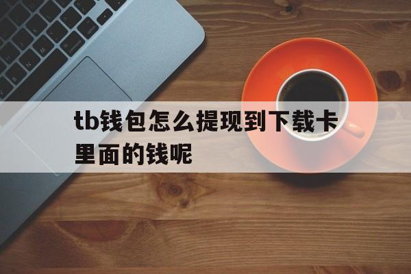 关于tb钱包怎么提现到下载卡里面的钱呢的信息