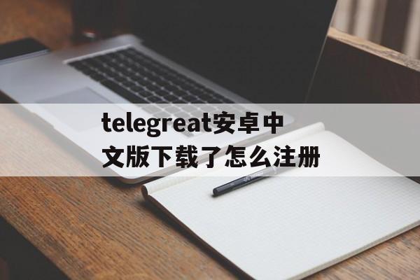 telegreat安卓中文版下载了怎么注册的简单介绍