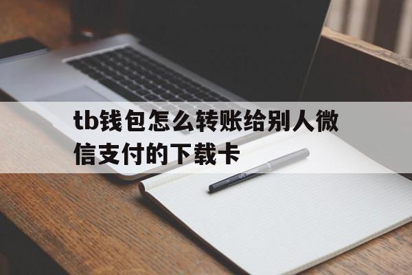 tb钱包怎么转账给别人微信支付的下载卡_tb钱包怎么转账给别人微信支付的下载卡片