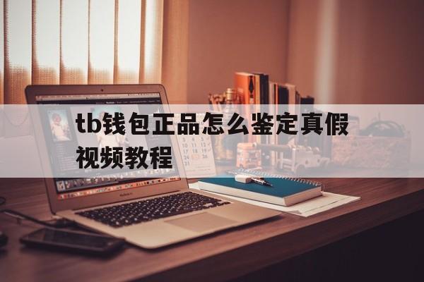 tb钱包正品怎么鉴定真假视频教程_tb钱包正品怎么鉴定真假视频教程大全