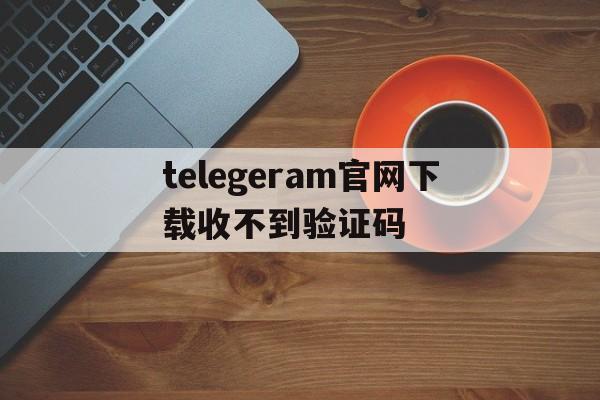 telegeram官网下载收不到验证码的简单介绍