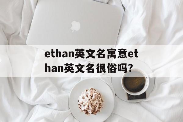 关于ethan英文名寓意ethan英文名很俗吗?的信息