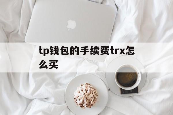 包含tp钱包的手续费trx怎么买的词条