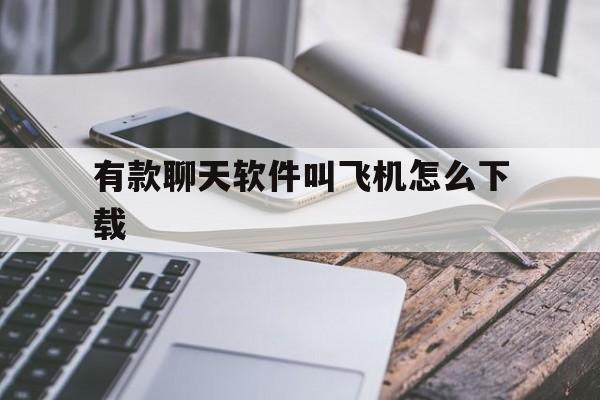 有款聊天软件叫飞机怎么下载_有款聊天软件叫飞机怎么下载的