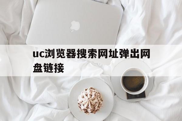 uc浏览器搜索网址弹出网盘链接_uc浏览器搜索网址弹出网盘链接怎么关闭