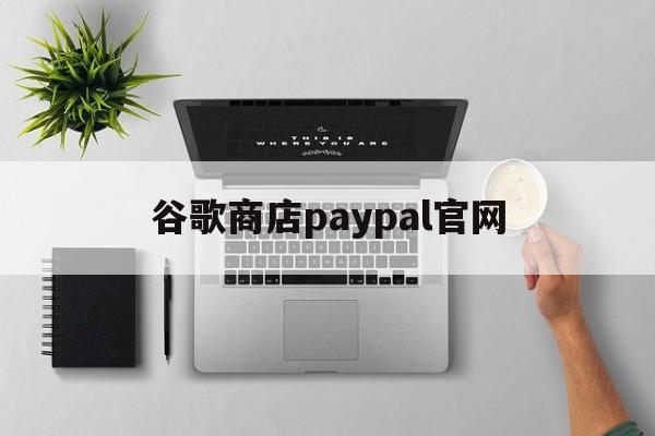 谷歌商店paypal官网_谷歌商店paypal官网下载安装