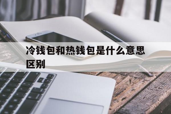 冷钱包和热钱包是什么意思区别_冷钱包和热钱包的区别及交易所的使用流程