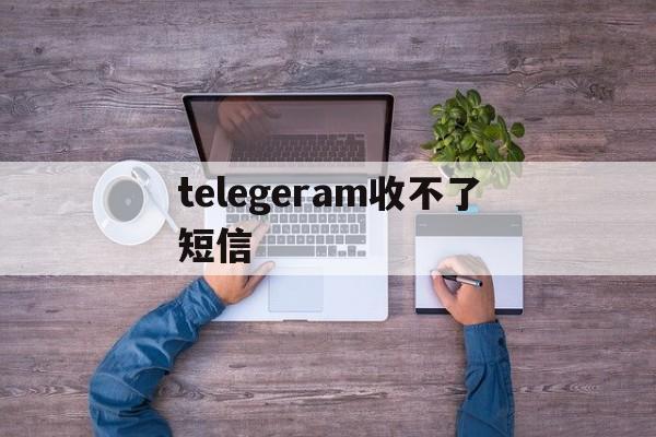 telegeram收不了短信_telegram sms 收不到