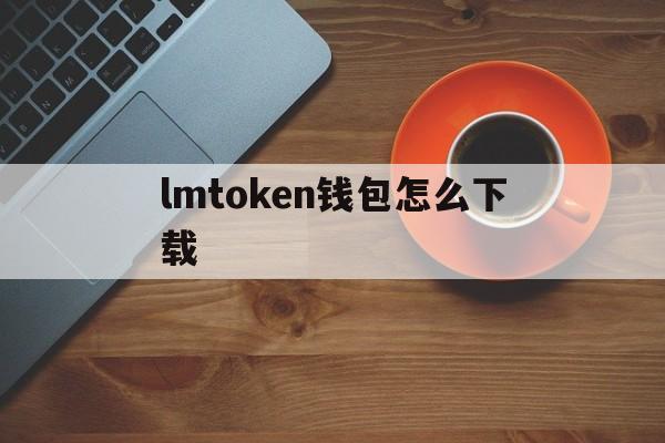 lmtoken钱包怎么下载_下载imtoken钱包20钱包