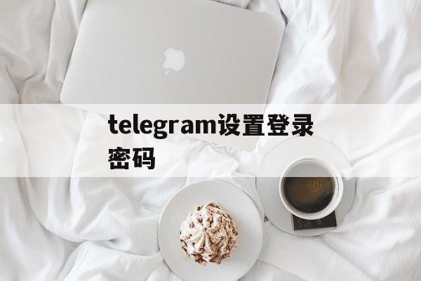 telegram设置登录密码_telegram怎么设置登录密码