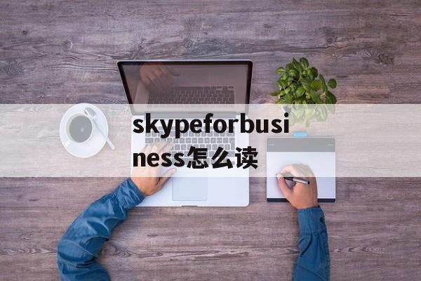 skypeforbusiness怎么读_skypeforbusiness是什么意思