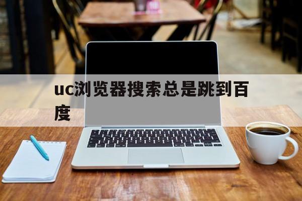 uc浏览器搜索总是跳到百度_uc浏览器百度搜索总是跳到safari