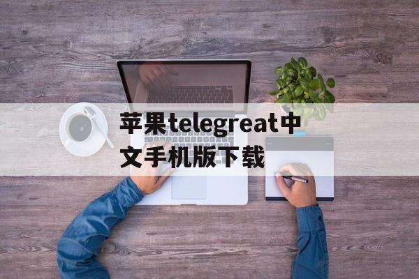 苹果telegreat中文手机版下载_telegreat中文手机版下载ios