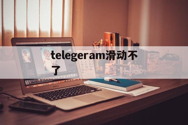 telegeram滑动不了_telegram点击链接没反应