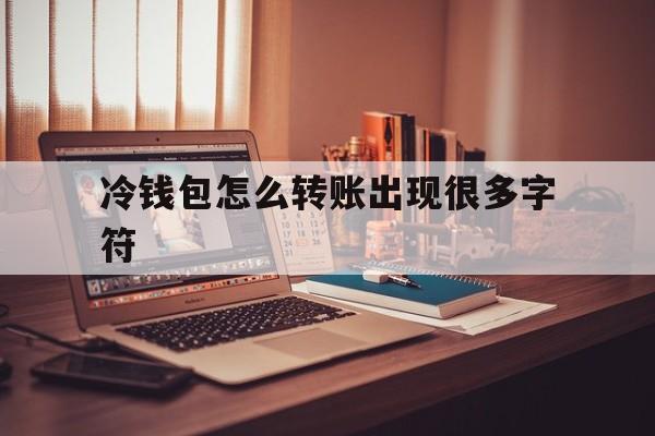 冷钱包怎么转账出现很多字符_冷钱包怎么转账出现很多字符呢