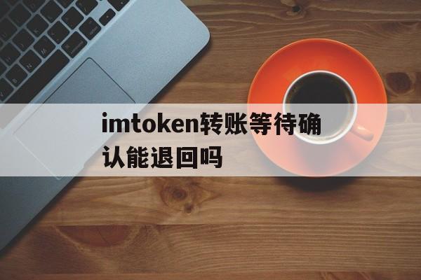 包含imtoken转账等待确认能退回吗的词条