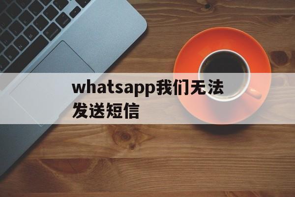 whatsapp我们无法发送短信_whatsapp无法发送短信验证码怎么办