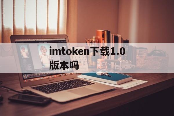 imtoken下载1.0版本吗_imtoken 20 官方下载