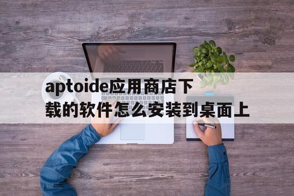 aptoide应用商店下载的软件怎么安装到桌面上的简单介绍