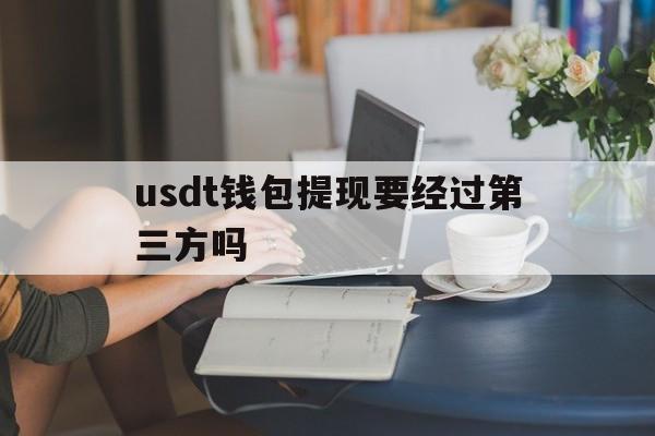 usdt钱包提现要经过第三方吗的简单介绍