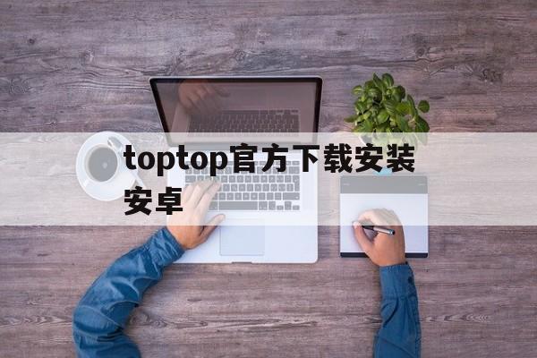 toptop官方下载安装安卓_tap tap下载官方正版入口