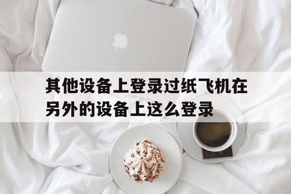 包含其他设备上登录过纸飞机在另外的设备上这么登录的词条