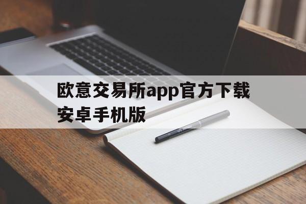 欧意交易所app官方下载安卓手机版_欧意交易所app官方下载安卓手机版网易邮箱